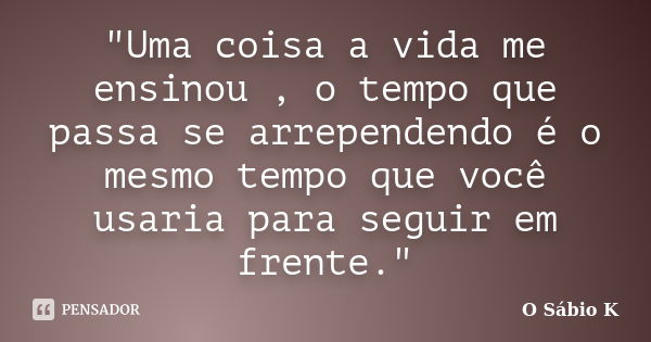 "Uma coisa a vida me ensinou , o tempo que passa se arrependendo é o mesmo tempo que você usaria para seguir em frente."... Frase de O Sábio K.