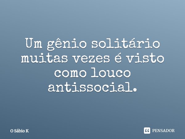 Um gênio solitário muitas vezes é visto como louco antissocial.... Frase de O Sábio K.