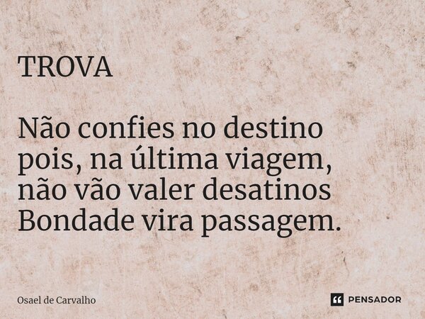 ⁠TROVA Não confies no destino pois, na última viagem, não vão valer desatinos Bondade vira passagem.... Frase de Osael de Carvalho.
