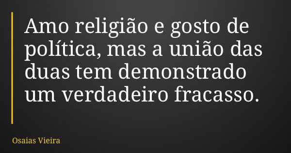Amo religião e gosto de política, mas a união das duas tem demonstrado um verdadeiro fracasso.... Frase de Osaias Vieira.