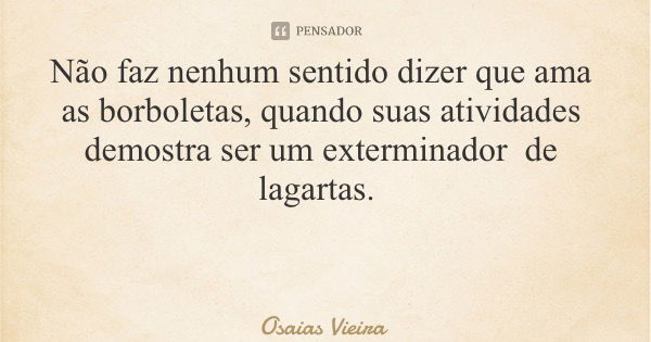 Não faz nenhum sentido dizer que ama as borboletas, quando suas atividades demostra ser um exterminador de lagartas.... Frase de Osaias Vieira.