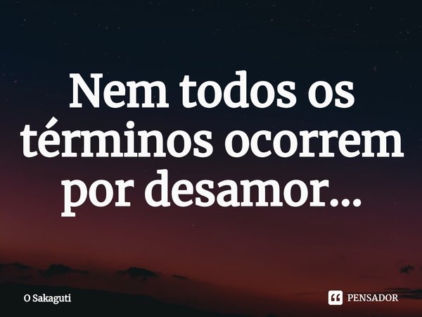 ⁠Nem todos os términos ocorrem por desamor...... Frase de O Sakaguti.