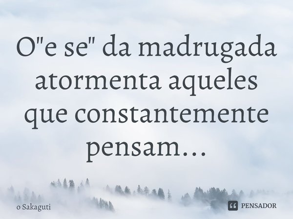 ⁠O "e se" da madrugada atormenta aqueles que constantemente pensam...... Frase de O Sakaguti.