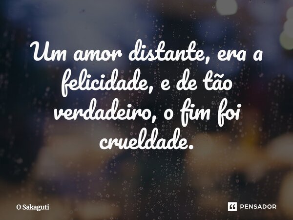 Um amor distante, era a felicidade, e de tão verdadeiro, o fim foi crueldade.... Frase de O Sakaguti.