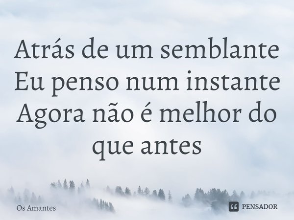 ⁠Atrás de um semblante
Eu penso num instante
Agora não é melhor do que antes... Frase de Os Amantes.