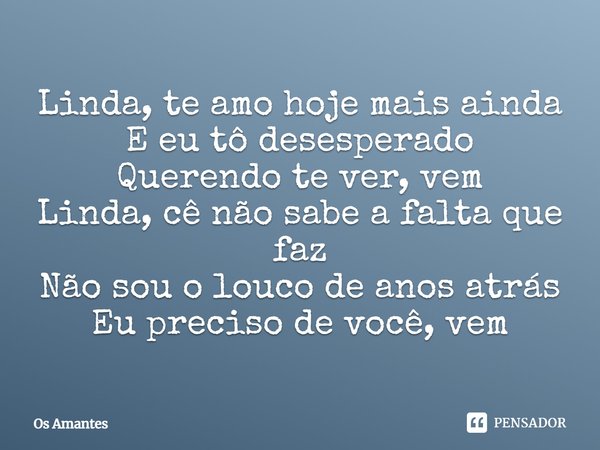 ⁠Linda, te amo hoje mais ainda
E eu tô desesperado
Querendo te ver, vem
Linda, cê não sabe a falta que faz
Não sou o louco de anos atrás
Eu preciso de você, vem... Frase de Os Amantes.
