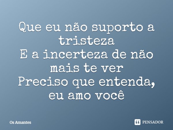 ⁠Que eu não suporto a tristeza
E a incerteza de não mais te ver
Preciso que entenda, eu amo você... Frase de Os Amantes.