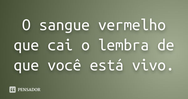 O sangue vermelho que cai o lembra de que você está vivo.