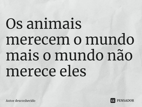 Os animais merecem o mundo mais o mundo não merece eles⁠... Frase de Autor desconhecido.