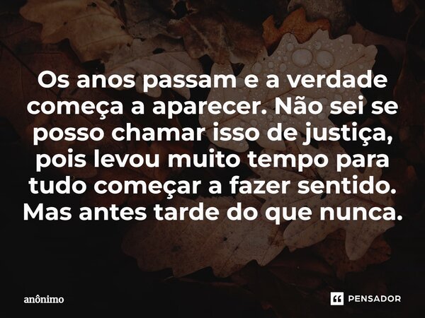 ⁠Os anos passam e a verdade começa a aparecer. Não sei se posso chamar isso de justiça, pois levou muito tempo para tudo começar a fazer sentido. Mas antes tard... Frase de Anônimo.