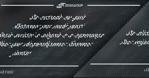 Da estrada eu quis Retornar pra onde parti Da distância avistei a alegria e a esperança Das migalhas que desperdiçamos faremos jantar... Frase de Os Arrais.