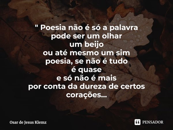 ⁠" Poesia não é só a palavra
pode ser um olhar
um beijo
ou até mesmo um sim
poesia, se não é tudo
é quase
e só não é mais
por conta da dureza de certos cor... Frase de Osar de Jesus Klemz.