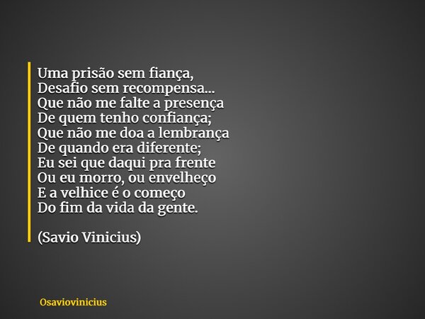 Uma prisão sem fiança, Desafio sem recompensa… Que não me falte a presença De quem tenho confiança; Que não me doa a lembrança De quando era diferente; Eu sei q... Frase de osaviovinicius.