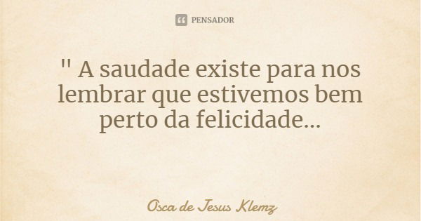 " A saudade existe para nos lembrar que estivemos bem perto da felicidade...... Frase de Osca de Jesus Klemz.