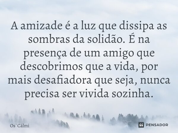 ⁠A amizade é a luz que dissipa as sombras da solidão. É na presença de um amigo que descobrimos que a vida, por mais desafiadora que seja, nunca precisa ser viv... Frase de OsCálmi.