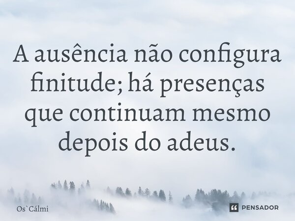 ⁠A ausência não configura finitude; há presenças que continuam mesmo depois do adeus.... Frase de OsCálmi.