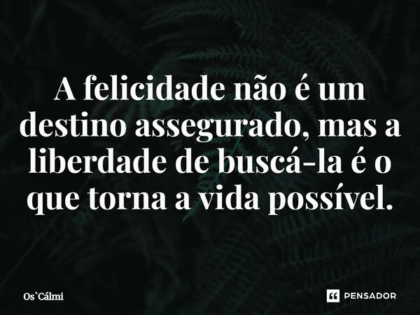 ⁠A felicidade não é um destino assegurado, mas a liberdade de buscá-la é o que torna a vida possível.... Frase de OsCálmi.