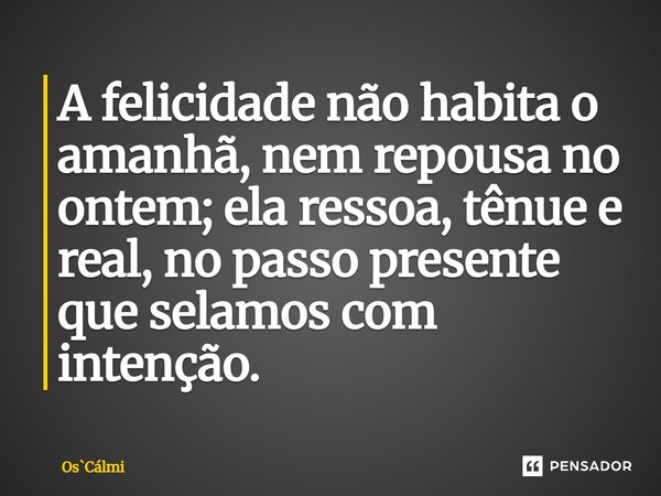⁠A felicidade não habita o amanhã, nem repousa no ontem; ela ressoa, tênue e real, no passo presente que selamos com intenção.... Frase de OsCálmi.