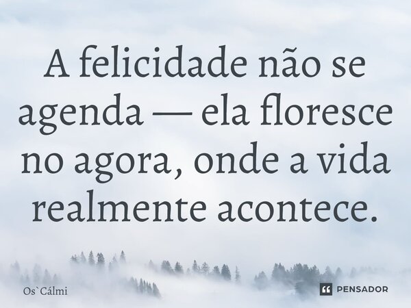 ⁠A felicidade não se agenda — ela floresce no agora, onde a vida realmente acontece.... Frase de OsCálmi.