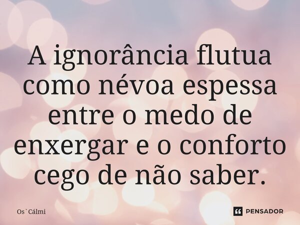 ⁠A ignorância flutua como névoa espessa entre o medo de enxergar e o conforto cego de não saber.... Frase de OsCálmi.