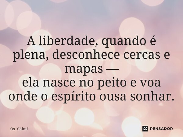 ⁠A liberdade, quando é plena, desconhece cercas e mapas — ela nasce no peito e voa onde o espírito ousa sonhar.... Frase de OsCálmi.