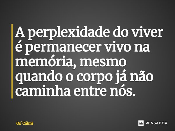 ⁠A perplexidade do viver é permanecer vivo na memória, mesmo quando o corpo já não caminha entre nós.... Frase de OsCálmi.