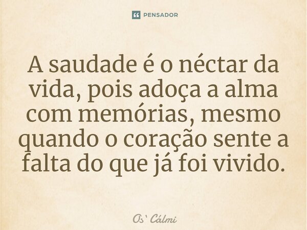 ⁠A saudade é o néctar da vida, pois adoça a alma com memórias, mesmo quando o coração sente a falta do que já foi vivido.... Frase de OsCálmi.