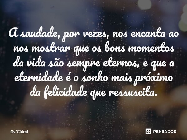 ⁠A saudade, por vezes, nos encanta ao nos mostrar que os bons momentos da vida são sempre eternos, e que a eternidade é o sonho mais próximo da felicidade que r... Frase de OsCálmi.