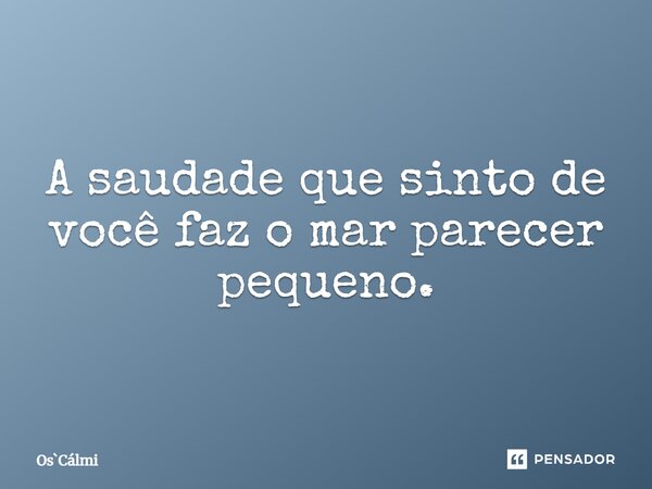 ⁠A saudade que sinto de você faz o mar parecer pequeno.... Frase de OsCálmi.