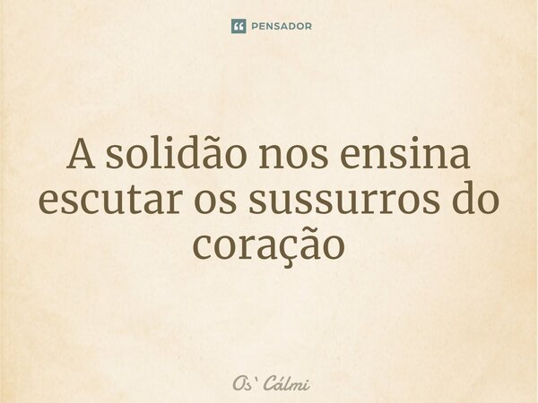 ⁠A solidão nos ensina escutar os sussurros do coração... Frase de OsCálmi.