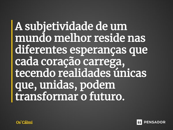 ⁠A subjetividade de um mundo melhor reside nas diferentes esperanças que cada coração carrega, tecendo realidades únicas que, unidas, podem transformar o futuro... Frase de OsCálmi.