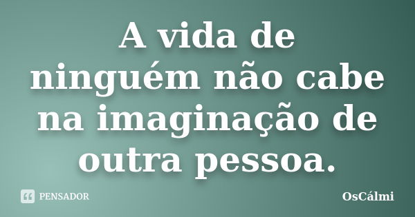 A vida de ninguém não cabe na imaginação de outra pessoa.... Frase de OsCálmi.