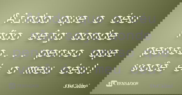 Ainda que o céu não seja aonde penso... penso que você é o meu céu!... Frase de OsCálmi.