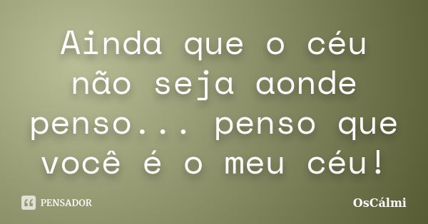 Ainda que o céu não seja aonde penso... penso que você é o meu céu!... Frase de OsCálmi.