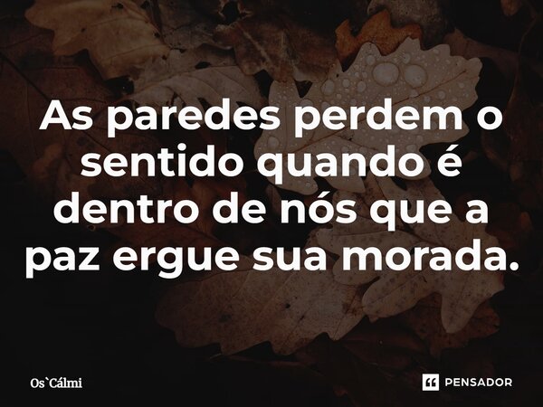 ⁠As paredes perdem o sentido quando é dentro de nós que a paz ergue sua morada.... Frase de OsCálmi.