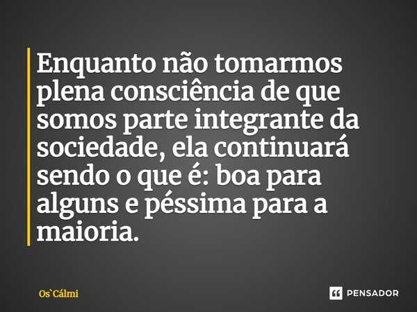 ⁠Enquanto não tomarmos plena consciência de que somos parte integrante da sociedade, ela continuará sendo o que é: boa para alguns e péssima para a maioria.... Frase de OsCálmi.