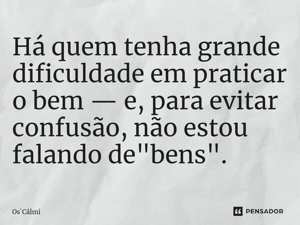 ⁠Há quem tenha grande dificuldade em praticar o bem — e, para evitar confusão, não estou falando de "bens".... Frase de OsCálmi.