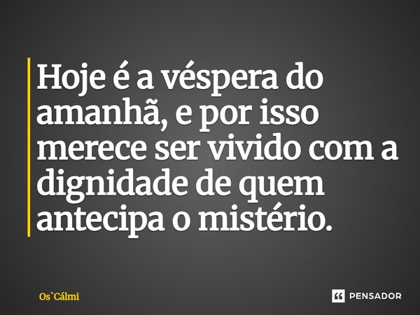 ⁠Hoje é a véspera do amanhã, e por isso merece ser vivido com a dignidade de quem antecipa o mistério.... Frase de OsCálmi.