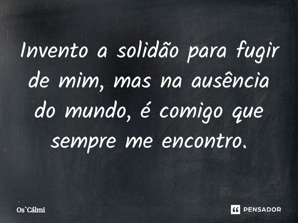 ⁠Invento a solidão para fugir de mim, mas na ausência do mundo, é comigo que sempre me encontro.... Frase de OsCálmi.