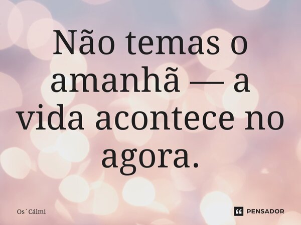 ⁠Não temas o amanhã — a vida acontece no agora.... Frase de OsCálmi.