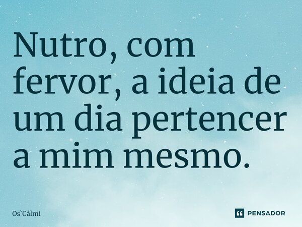 ⁠Nutro, com fervor, a ideia de um dia pertencer a mim mesmo.... Frase de OsCálmi.