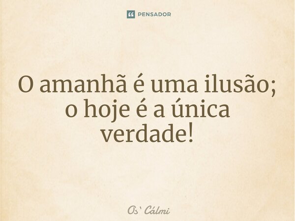 ⁠O amanhã é uma ilusão; o hoje é a única verdade!... Frase de OsCálmi.