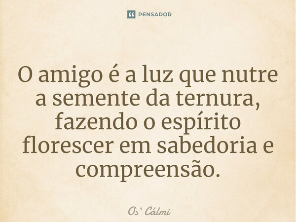 ⁠O amigo é a luz que nutre a semente da ternura, fazendo o espírito florescer em sabedoria e compreensão.... Frase de OsCálmi.