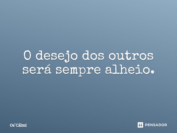 ⁠O desejo dos outros será sempre alheio.... Frase de OsCálmi.