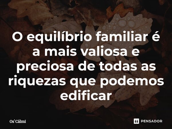 ⁠O equilíbrio familiar é a mais valiosa e preciosa de todas as riquezas que podemos edificar... Frase de OsCálmi.