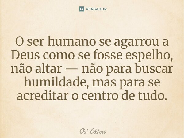 ⁠O ser humano se agarrou a Deus como se fosse espelho, não altar — não para buscar humildade, mas para se acreditar o centro de tudo.... Frase de OsCálmi.