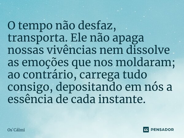 ⁠O tempo não desfaz, transporta. Ele não apaga nossas vivências nem dissolve as emoções que nos moldaram; ao contrário, carrega tudo consigo, depositando em nós... Frase de OsCálmi.