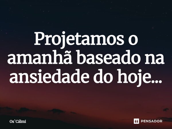 ⁠Projetamos o amanhã baseado na ansiedade do hoje...... Frase de OsCálmi.