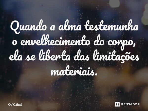 ⁠Quando a alma testemunha o envelhecimento do corpo, ela se liberta das limitações materiais.... Frase de OsCálmi.