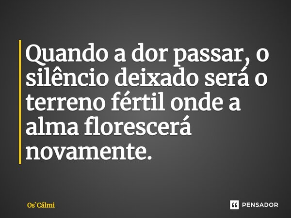 ⁠Quando a dor passar, o silêncio deixado será o terreno fértil onde a alma florescerá novamente.... Frase de OsCálmi.